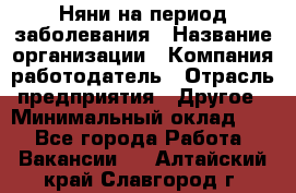 Няни на период заболевания › Название организации ­ Компания-работодатель › Отрасль предприятия ­ Другое › Минимальный оклад ­ 1 - Все города Работа » Вакансии   . Алтайский край,Славгород г.